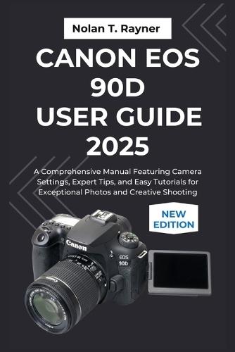 Canon EOS 90D User Guide 2025: A Comprehensive Manual Featuring Camera Settings, Expert Tips, and Easy Tutorials for Exceptional Photos and Creative Shooting