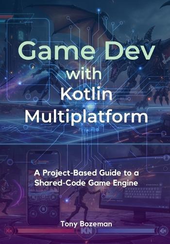 Game Dev with Kotlin Multiplatform: A Project-Based Guide to a Shared-Code Game Engine