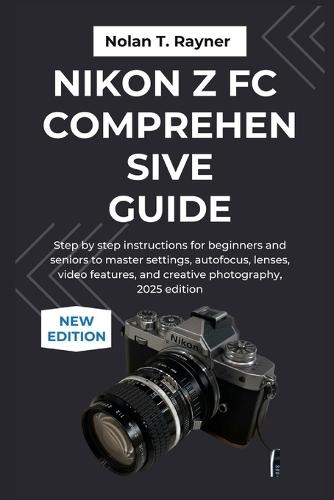 Nikon Z fc Comprehensive Guide: Step by step instructions for beginners and seniors to master settings, autofocus, lenses, video features, and creative photography, 2025 edition