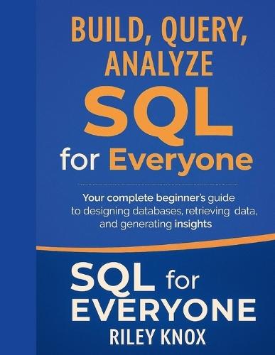Build, Query, Analyze: SQL for Everyone: Your complete beginner's guide to designing databases, retrieving data, and generating insights