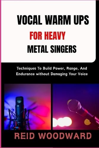 Vocal Warm Ups for Heavy Metal Singers: Techniques To Build Power, Range, And Endurance without Damaging Your Voice