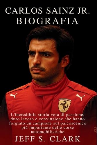 Carlos Sainz Jr. Biografia: L'incredibile storia vera di passione, duro lavoro e convinzione che hanno forgiato un campione sul palcoscenico più importante delle corse automobilistiche