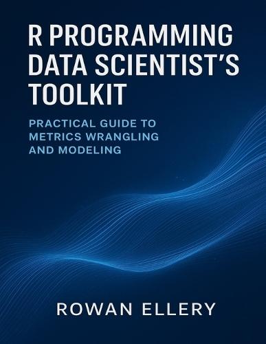 R Programming Data Scientist's Toolkit: Practical Guide to Metrics Wrangling and Modeling
