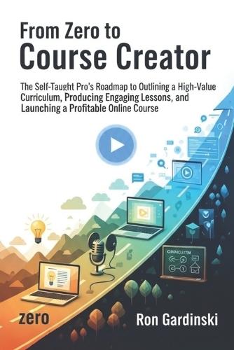 From Zero to Course Creator: The Self-Taught Pro's Roadmap to Designing a High-Value Curriculum, Recording Engaging Lessons, and Launching a Profitable Online Course