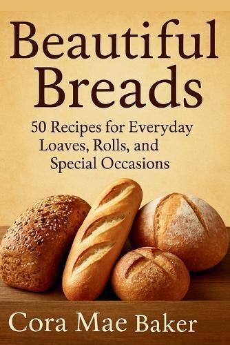 Beautiful Breads: 50 Recipes for Everyday Loaves, Rolls, and Special Occasions: Delicious Homemade Bread Recipes for Beginners and Seasoned Bakers Alike
