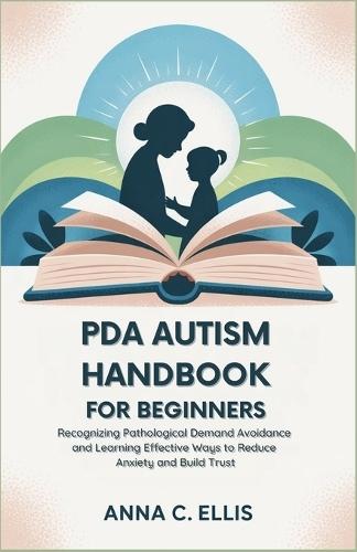 PDA Autism Handbook for Beginners: Recognizing Pathological Demand Avoidance and Learning Effective Ways to Reduce Anxiety and Build Trust