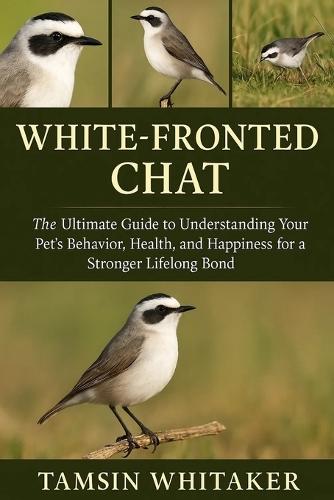 White-Fronted Chat: The Ultimate Guide to Understanding Your Pet's Behavior, Health, and Happiness for a Stronger Lifelong Bond
