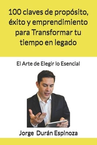 100 claves de propósito, éxito y emprendimiento para Transformar tu tiempo en legado: El Arte de Elegir lo Esencial