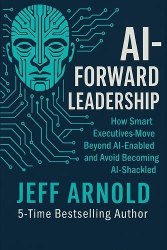 AI - Forward Leadership: How Smart Executives - Move Beyond AI-Enabled and Avoid Becoming AI-Shackled