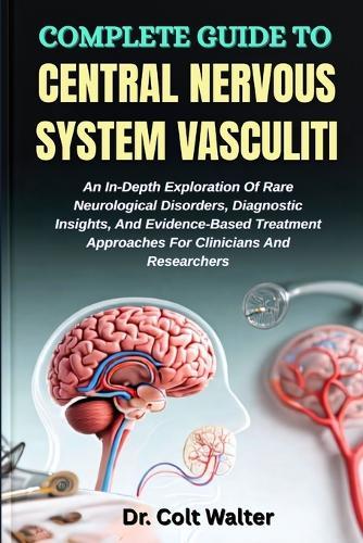 Complete Guide to Central Nervous System Vasculiti: An In-Depth Exploration Of Rare Neurological Disorders, Diagnostic Insights, And Evidence-Based Treatment Approaches For Clinicians And Researchers