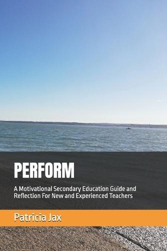 Perform: A Motivational Secondary Education Guide and Reflection For New and Experienced Teachers