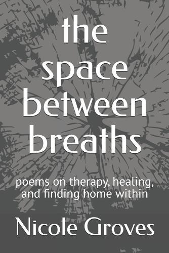 The space between breaths: poems on therapy, healing, and finding home within