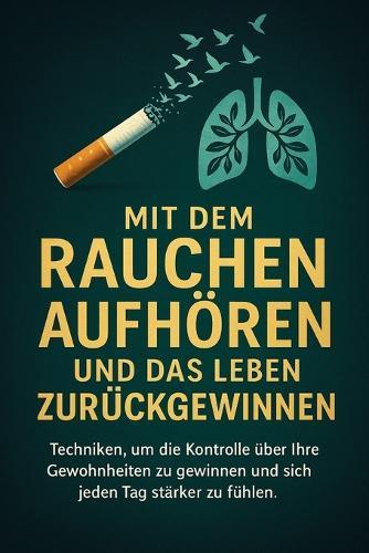 Mit Dem Rauchen Aufhören Und Das Leben Zurückgewinnen: Techniken, um die Kontrolle über Ihre Gewohnheiten zu gewinnen und sich jeden Tag stärker zu fühlen.