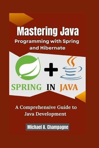 Mastering Java Programming with Spring and Hibernate: A Comprehensive Guide to Java Development