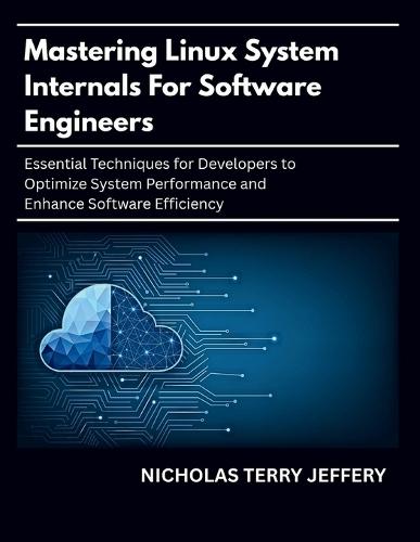 Mastering Linux System Internals For Software Engineers: Essential Techniques for Developers to Optimize System Performance and Enhance Software Efficiency