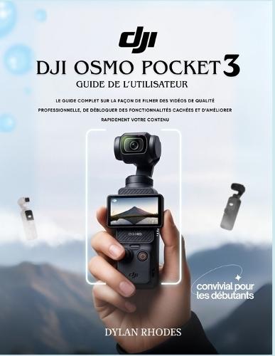 Dji Osmo Pocket 3 Guide de l'utilisateur: Le guide complet sur la façon de filmer des vidéos de qualité professionnelle, de débloquer des fonctionnalités cachées et d'améliorer rapidement votre contenu