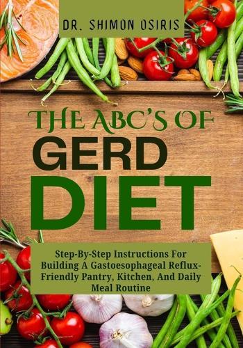 THE ABC's OF GERD DIET: Step-By-Step Instructions For Building A Gastoesophageal Reflux-Friendly Pantry, Kitchen, And Daily Meal Routine
