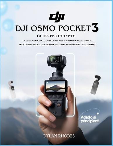 Dji Osmo Pocket 3 Guida per l'utente: La guida completa su come girare video di qualità professionale, sbloccare funzionalità nascoste ed elevare rapidamente i tuoi contenuti