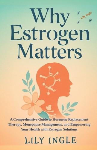Why Estrogen Matters: A Comprehensive Guide To Hormone Replacement Therapy, Menopause Management And Empowering Your Health With Estrogen Solutions