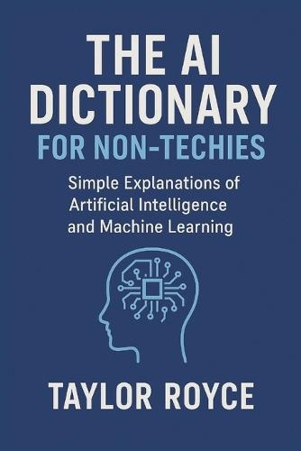 The AI Dictionary for Non-Techies: Simple Explanations of Artificial Intelligence and Machine Learning
