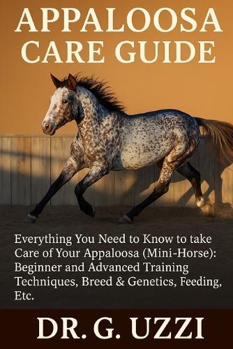 Appaloosa Care Guide: Everything you need to Know to take Care of Your Appaloosa (Mini- Horse): Beginner and Advanced Training Techniques, Breed & Genetics, Feeding, Etc.