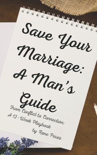 Save Your Marriage: A Man's Guide: From Conflict to Connection: A 12-Week Playbook