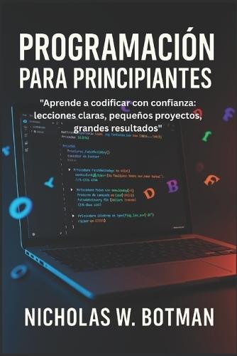 Programación Para Principiantes: ""Aprende a codificar con confianza: lecciones claras, pequeños proyectos, grandes resultados""