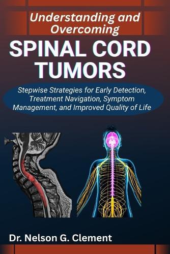Understanding and Overcoming Spinal Cord Tumors: Stepwise Strategies for Early Detection, Treatment Navigation, Symptom Management, and Improved Quality of Life