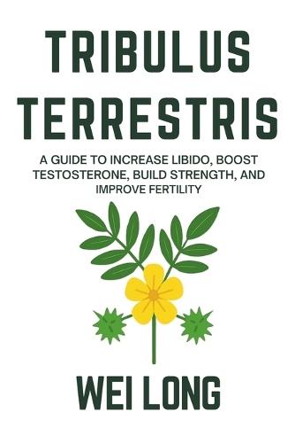 Tribulus Terrestris: A Guide to Increase Libido, Boost Testosterone, Build Strength, and Improve Fertility
