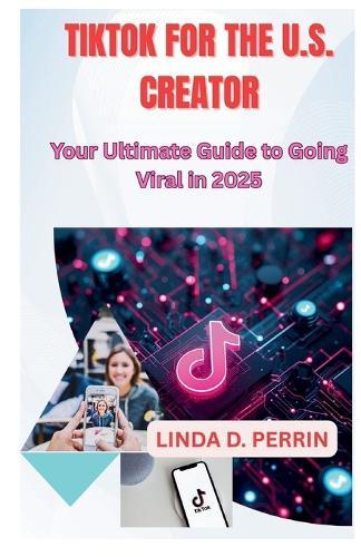 Tiktok for the U.S. Creator: Your Ultimate Guide to Going Viral in 2025.
