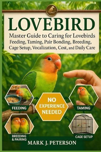 Lovebird: Master Guide to Caring for Lovebirds Feeding, Taming, Pair Bonding, Breeding, Cage Setup, Vocalization, Cost, and Daily Care