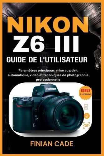 Nikon Z6 III Guide de l'Utilisateur: Paramètres principaux, mise au point automatique, vidéo et techniques de photographie professionnelle