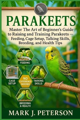 Parakeets: Master The Art of Beginner's Guide to Raising and Training Parakeets - Feeding, Cage Setup, Talking Skills, Breeding, and Health Tips