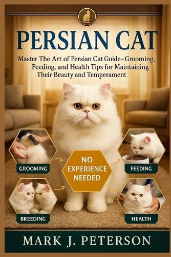Persian Cat: Master The Art of Persian Cat Guide - Grooming, Feeding, Breeding, and Health Tips for Maintaining Their Beauty and Temperament