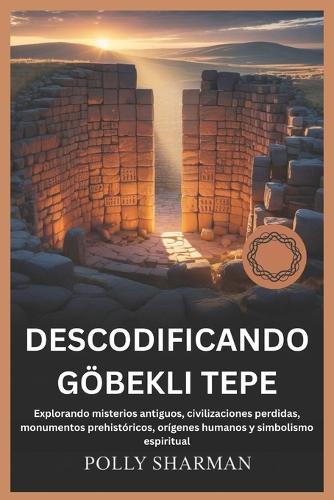 Descodificando Göbekli Tepe: Explorando misterios antiguos, civilizaciones perdidas, monumentos prehistóricos, orígenes humanos y simbolismo espiritual