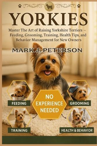 Yorkies: Master The Art of Raising Yorkshire Terriers - Feeding, Grooming, Training, Health Tips, and Behavior Management for New Owners