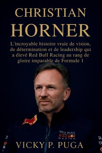 Christian Horner: L'incroyable histoire vraie de vision, de détermination et de leadership qui a élevé Red Bull Racing au rang de gloire imparable de Formule 1