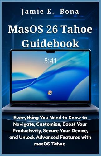 MacOS 26 Tahoe Guidebook: Everything You Need to Know to Navigate, Customize, Boost Your Productivity, Secure Your Device, and Unlock Advanced Features with macOS 26 Tahoe