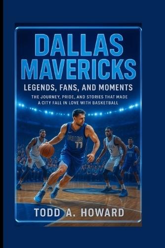 Dallas Mavericks: Legends, Fans, And Moments: The Journey, Pride, And Stories That Made A City Fall In Love With Basketball