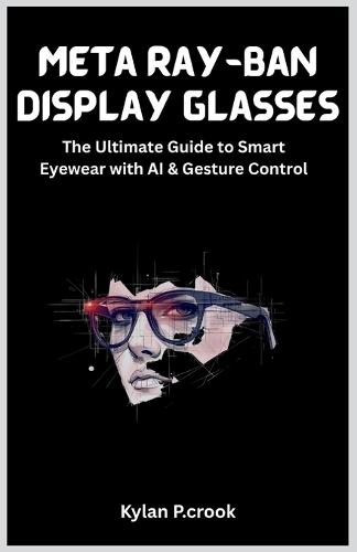 Meta Ray-Ban Display Glasses: The Ultimate Guide to Smart Eyewear with AI & Gesture Control: Unlock the Future of Wearable Tech with Tips, Instructions, and Real-Life Uses