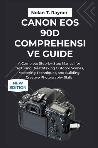 Canon EOS 90D Comprehensive Guide: A Complete Step-by-Step Manual for Capturing Breathtaking Outdoor Scenes, Mastering Techniques, and Building Creative Photography Skills