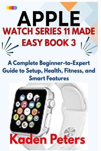 APPLE WATCH SERIES 11 MADE EASY Book 3: A Complete Beginner-to-Expert Guide to Setup, Health, Fitness, and Smart Featuresv