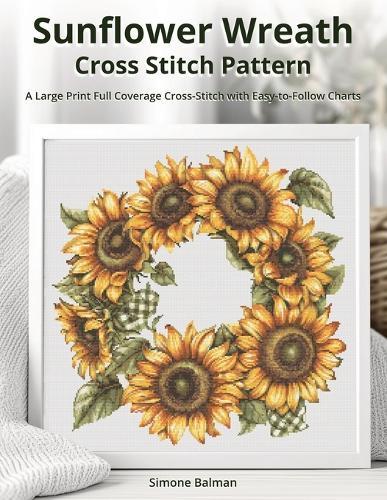 Sunflower Wreath Cross Stitch Pattern: A Large Print Full Coverage Cross-Stitch with Easy-to-Follow Charts