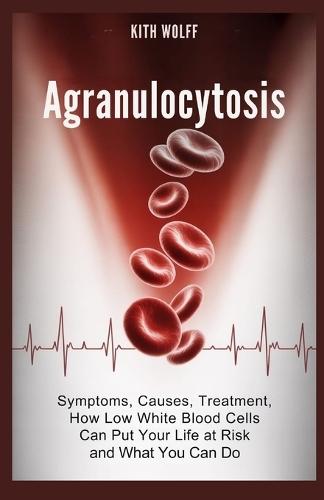 Agranulocytosis: Symptoms, Causes, Treatment, How Low White Blood Cells Can Put Your Life at Risk and What You Can Do