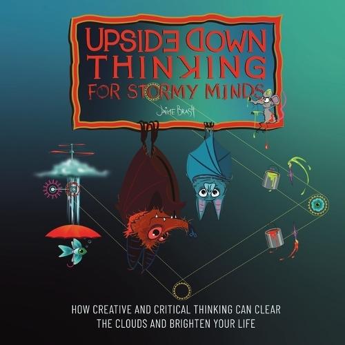 Upside Down Thinking for Stormy Minds: How Creative and Critical Thinking can Clear the Clouds and Brighten your Life