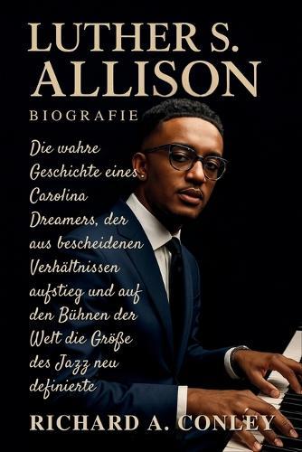 Luther S. Allison Biografie: Die wahre Geschichte eines Carolina Dreamers, der aus bescheidenen Verhältnissen aufstieg und auf den Bühnen der Welt die Größe des Jazz neu definierte