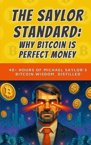 The Saylor Standard: Why Bitcoin is Perfect Money: 40+ Hours of Michael Saylor's Bitcoin Wisdom, Distilled