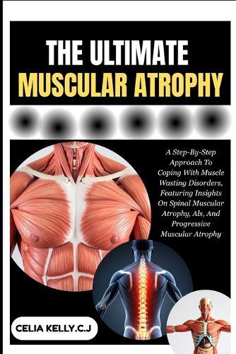 The Ultimate Muscular Atrophy: A Step-By-Step Approach To Coping With Muscle Wasting Disorders, Featuring Insights On Spinal Muscular Atrophy, Als, And Progressive Muscular Atrophy