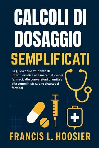 Calcoli Di Dosaggio Semplificati: La guida dello studente di infermieristica alla matematica dei farmaci, alle conversioni di unità e alla somministrazione sicura dei farmaci