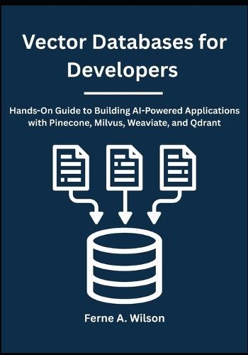Vector Databases for Developers: Hands-On Guide to Building AI-Powered Applications with Pinecone, Milvus, Weaviate, and Qdrant
